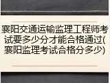 襄阳交通运输监理工程师考试要多少分才能合格通过(襄阳监理考试合格分多少)