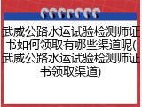 武威公路水运试验检测师证书如何领取有哪些渠道呢(武威公路水运试验检测师证书领取渠道)