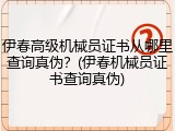 伊春高级机械员证书从哪里查询真伪？(伊春机械员证书查询真伪)