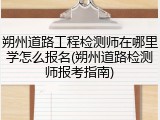 朔州道路工程检测师在哪里学怎么报名(朔州道路检测师报考指南)