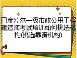 巴彦淖尔一级市政公用工程建造师考试培训如何挑选机构(挑选靠谱机构)