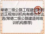 常德二级公路工程建造师附近正规培训机构有哪些怎么选(常德二级公路建造师培训机构推荐)