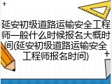 延安初级道路运输安全工程师一般什么时候报名大概时间(延安初级道路运输安全工程师报名时间)
