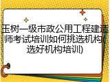 玉树一级市政公用工程建造师考试培训如何挑选机构(选好机构培训)