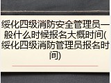 绥化四级消防安全管理员一般什么时候报名大概时间(绥化四级消防管理员报名时间)