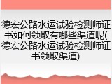 德宏公路水运试验检测师证书如何领取有哪些渠道呢(德宏公路水运试验检测师证书领取渠道)