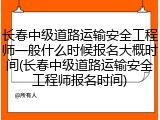 长春中级道路运输安全工程师一般什么时候报名大概时间(长春中级道路运输安全工程师报名时间)