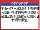 保山公路水运试验检测师证书如何领取有哪些渠道呢(保山公路水运试验检测师证书领取渠道)