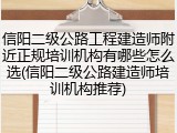信阳二级公路工程建造师附近正规培训机构有哪些怎么选(信阳二级公路建造师培训机构推荐)