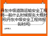 丹东中级道路运输安全工程师一般什么时候报名大概时间(丹东中级安全工程师报名时间)