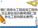 铜仁信息化工程咨询工程师怎么报名培训费用(铜仁信息化工程师报名费用)