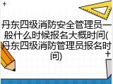 丹东四级消防安全管理员一般什么时候报名大概时间(丹东四级消防管理员报名时间)