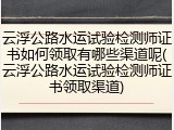 云浮公路水运试验检测师证书如何领取有哪些渠道呢(云浮公路水运试验检测师证书领取渠道)