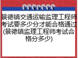 景德镇交通运输监理工程师考试要多少分才能合格通过(景德镇监理工程师考试合格分多少)
