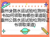 惠州公路水运试验检测师证书如何领取有哪些渠道呢(惠州公路水运试验检测师证书领取渠道)