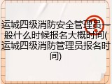 运城四级消防安全管理员一般什么时候报名大概时间(运城四级消防管理员报名时间)