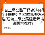 烟台二级公路工程建造师附近正规培训机构有哪些怎么选(烟台二级公路建造师培训机构推荐)