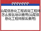 汕尾信息化工程咨询工程师怎么报名培训费用(汕尾信息化工程师报名费用)