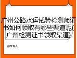 广州公路水运试验检测师证书如何领取有哪些渠道呢(广州检测证书领取渠道)