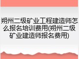 朔州二级矿业工程建造师怎么报名培训费用(朔州二级矿业建造师报名费用)
