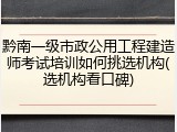 黔南一级市政公用工程建造师考试培训如何挑选机构(选机构看口碑)
