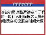 茂名初级道路运输安全工程师一般什么时候报名大概时间(茂名初级报名时间大概)