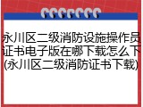 永川区二级消防设施操作员证书电子版在哪下载怎么下(永川区二级消防证书下载)