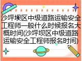 沙坪坝区中级道路运输安全工程师一般什么时候报名大概时间(沙坪坝区中级道路运输安全工程师报名时间)