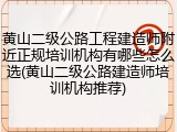 黄山二级公路工程建造师附近正规培训机构有哪些怎么选(黄山二级公路建造师培训机构推荐)