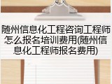 随州信息化工程咨询工程师怎么报名培训费用(随州信息化工程师报名费用)