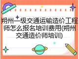 朔州一级交通运输造价工程师怎么报名培训费用(朔州交通造价师培训)