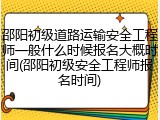 邵阳初级道路运输安全工程师一般什么时候报名大概时间(邵阳初级安全工程师报名时间)