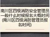 南川区四级消防安全管理员一般什么时候报名大概时间(南川区四级消防管理员报名时间)