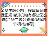 金华二级公路工程建造师附近正规培训机构有哪些怎么选(金华二级公路建造师培训机构推荐)