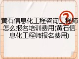 黄石信息化工程咨询工程师怎么报名培训费用(黄石信息化工程师报名费用)