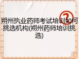 朔州执业药师考试培训如何挑选机构(朔州药师培训挑选)
