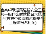 宜宾中级道路运输安全工程师一般什么时候报名大概时间(宜宾中级道路运输安全工程师报名时间)