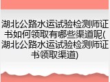 湖北公路水运试验检测师证书如何领取有哪些渠道呢(湖北公路水运试验检测师证书领取渠道)