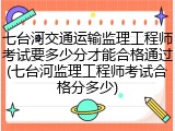 七台河交通运输监理工程师考试要多少分才能合格通过(七台河监理工程师考试合格分多少)
