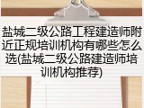 盐城二级公路工程建造师附近正规培训机构有哪些怎么选(盐城二级公路建造师培训机构推荐)