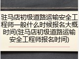 驻马店初级道路运输安全工程师一般什么时候报名大概时间(驻马店初级道路运输安全工程师报名时间)