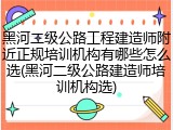 黑河二级公路工程建造师附近正规培训机构有哪些怎么选(黑河二级公路建造师培训机构选)