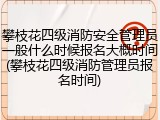 攀枝花四级消防安全管理员一般什么时候报名大概时间(攀枝花四级消防管理员报名时间)