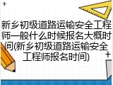 新乡初级道路运输安全工程师一般什么时候报名大概时间(新乡初级道路运输安全工程师报名时间)