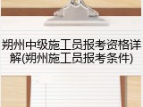 朔州中级施工员报考资格详解(朔州施工员报考条件)