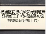 杨浦区初级机械员考到证后好找好工作吗(杨浦区初级机械员证好找工作)
