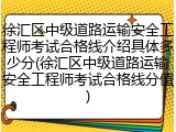 徐汇区中级道路运输安全工程师考试合格线介绍具体多少分(徐汇区中级道路运输安全工程师考试合格线分值)