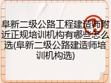 阜新二级公路工程建造师附近正规培训机构有哪些怎么选(阜新二级公路建造师培训机构选)