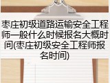 枣庄初级道路运输安全工程师一般什么时候报名大概时间(枣庄初级安全工程师报名时间)