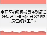 南开区初级机械员考到证后好找好工作吗(南开区机械员证好找工作)